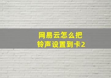 网易云怎么把铃声设置到卡2