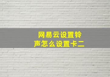 网易云设置铃声怎么设置卡二