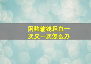 网赌输钱坦白一次又一次怎么办