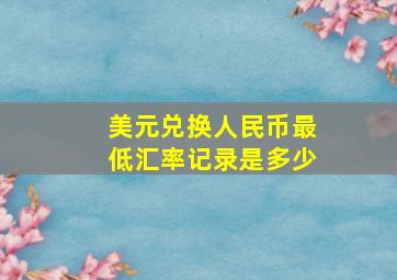 美元兑换人民币最低汇率记录是多少