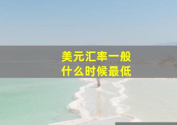 美元汇率一般什么时候最低