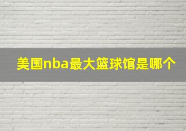 美国nba最大篮球馆是哪个