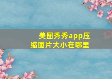 美图秀秀app压缩图片大小在哪里