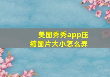 美图秀秀app压缩图片大小怎么弄