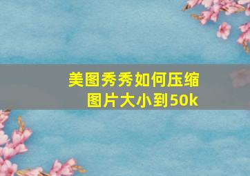 美图秀秀如何压缩图片大小到50k