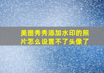 美图秀秀添加水印的照片怎么设置不了头像了