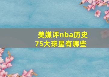 美媒评nba历史75大球星有哪些