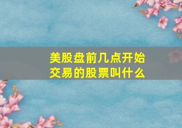 美股盘前几点开始交易的股票叫什么