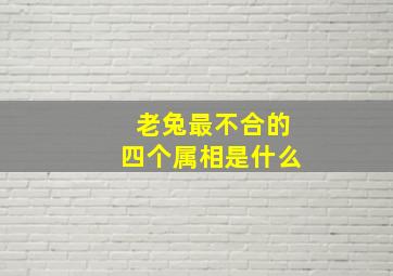 老兔最不合的四个属相是什么