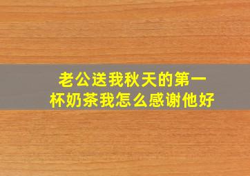 老公送我秋天的第一杯奶茶我怎么感谢他好