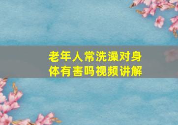 老年人常洗澡对身体有害吗视频讲解