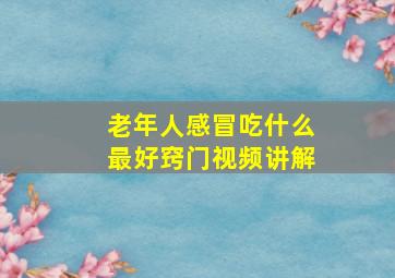 老年人感冒吃什么最好窍门视频讲解