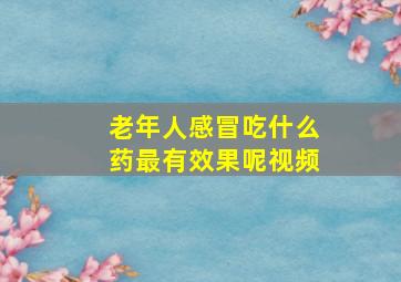 老年人感冒吃什么药最有效果呢视频