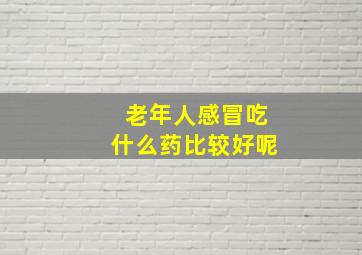 老年人感冒吃什么药比较好呢