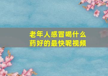 老年人感冒喝什么药好的最快呢视频