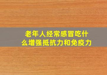 老年人经常感冒吃什么增强抵抗力和免疫力