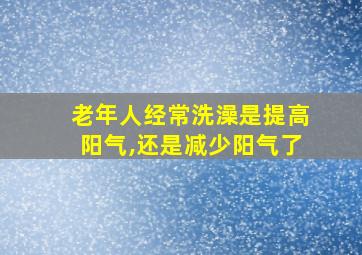 老年人经常洗澡是提高阳气,还是减少阳气了