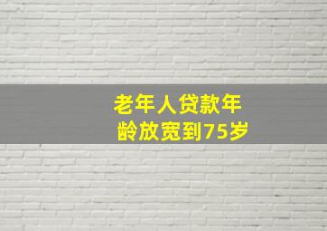 老年人贷款年龄放宽到75岁