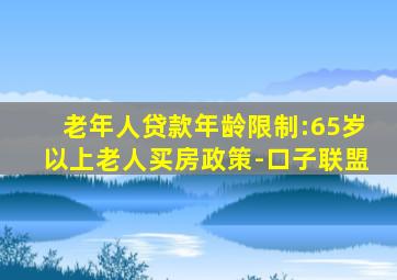 老年人贷款年龄限制:65岁以上老人买房政策-口子联盟