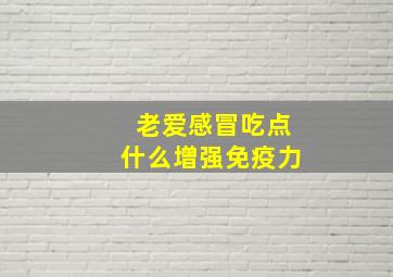 老爱感冒吃点什么增强免疫力