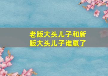 老版大头儿子和新版大头儿子谁赢了