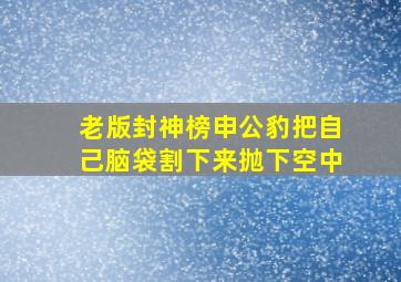 老版封神榜申公豹把自己脑袋割下来抛下空中