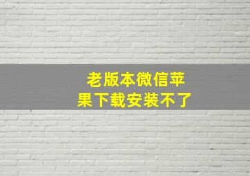 老版本微信苹果下载安装不了