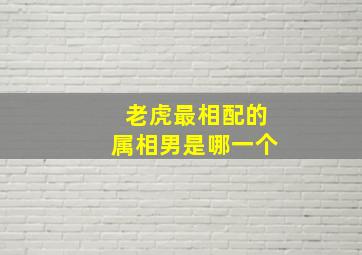 老虎最相配的属相男是哪一个