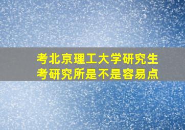 考北京理工大学研究生考研究所是不是容易点