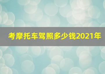 考摩托车驾照多少钱2021年