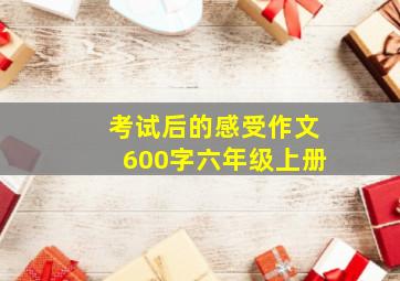 考试后的感受作文600字六年级上册