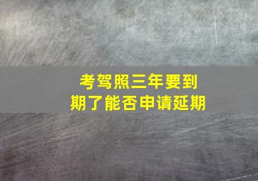 考驾照三年要到期了能否申请延期