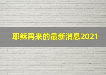 耶稣再来的最新消息2021