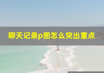 聊天记录p图怎么突出重点