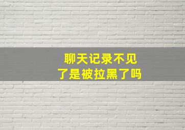 聊天记录不见了是被拉黑了吗