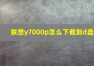 联想y7000p怎么下载到d盘