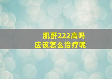 肌酐222高吗应该怎么治疗呢