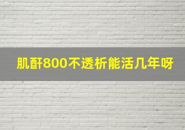 肌酐800不透析能活几年呀