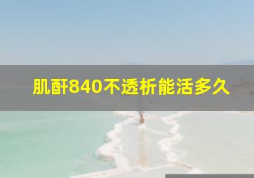 肌酐840不透析能活多久