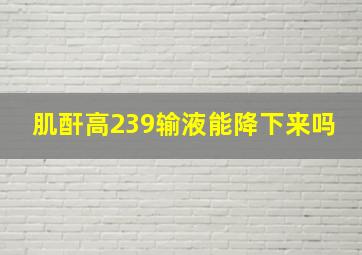 肌酐高239输液能降下来吗