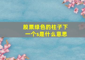 股票绿色的柱子下一个s是什么意思