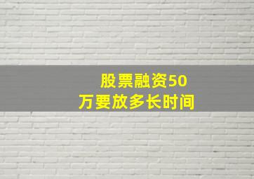 股票融资50万要放多长时间