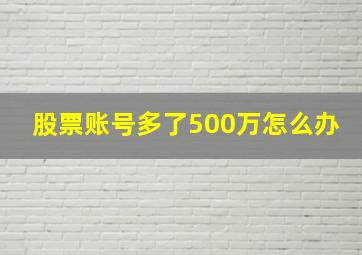 股票账号多了500万怎么办