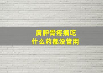 肩胛骨疼痛吃什么药都没管用