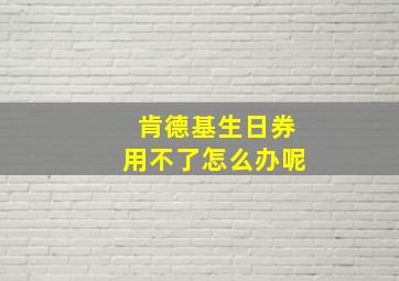 肯德基生日券用不了怎么办呢