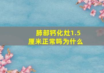 肺部钙化灶1.5厘米正常吗为什么