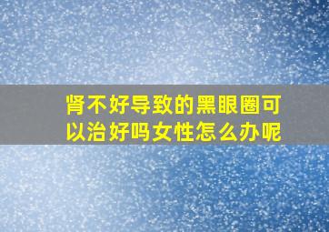 肾不好导致的黑眼圈可以治好吗女性怎么办呢