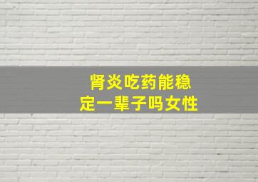 肾炎吃药能稳定一辈子吗女性