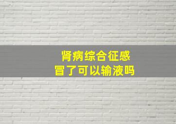 肾病综合征感冒了可以输液吗