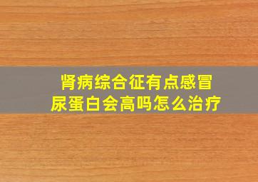 肾病综合征有点感冒尿蛋白会高吗怎么治疗